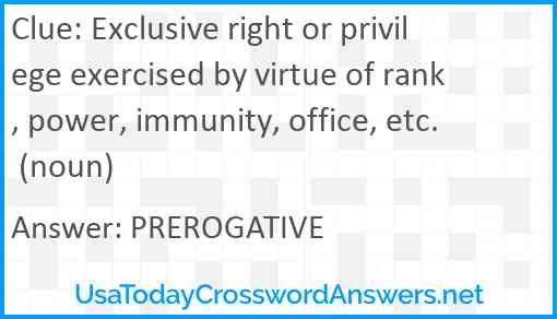Exclusive right or privilege exercised by virtue of rank, power, immunity, office, etc. (noun) Answer