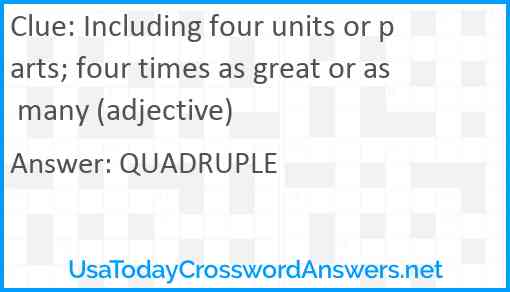 Including four units or parts; four times as great or as many (adjective) Answer
