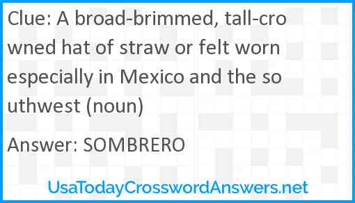 A broad-brimmed, tall-crowned hat of straw or felt worn especially in Mexico and the southwest (noun) Answer