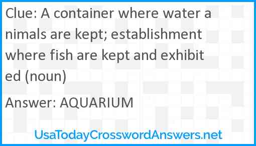 A container where water animals are kept; establishment where fish are kept and exhibited (noun) Answer