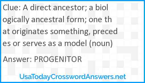 A direct ancestor; a biologically ancestral form; one that originates something, precedes or serves as a model (noun) Answer