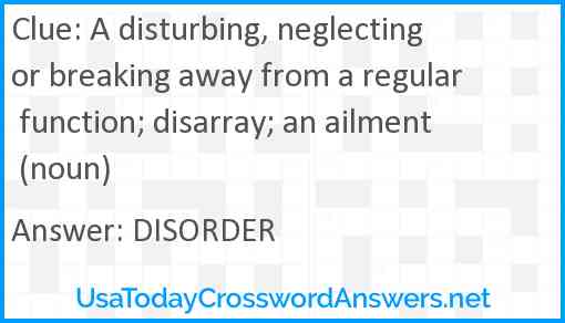 A disturbing, neglecting or breaking away from a regular function; disarray; an ailment (noun) Answer