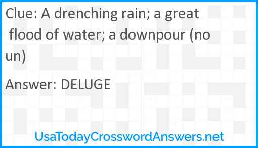 A drenching rain; a great flood of water; a downpour (noun) Answer
