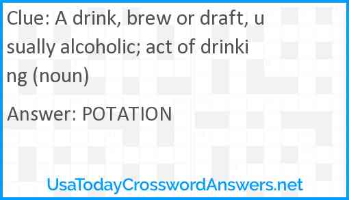 A drink, brew or draft, usually alcoholic; act of drinking (noun) Answer