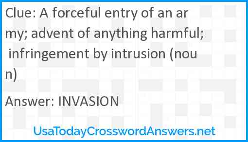 A forceful entry of an army; advent of anything harmful; infringement by intrusion (noun) Answer