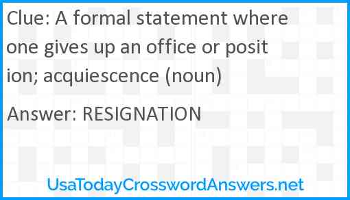 A formal statement where one gives up an office or position; acquiescence (noun) Answer
