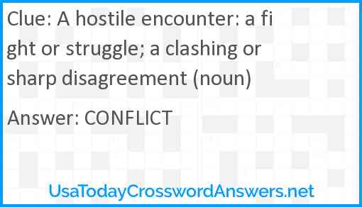 A hostile encounter: a fight or struggle; a clashing or sharp disagreement (noun) Answer