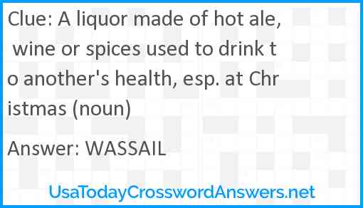 A liquor made of hot ale, wine or spices used to drink to another's health, esp. at Christmas (noun) Answer