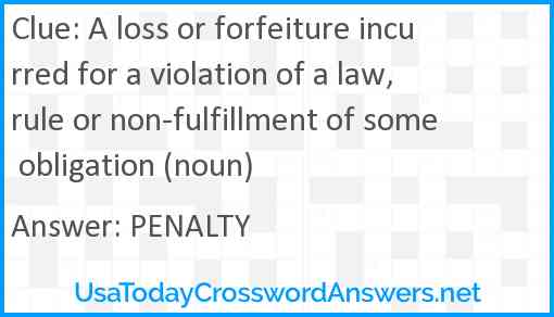 A loss or forfeiture incurred for a violation of a law, rule or non-fulfillment of some obligation (noun) Answer