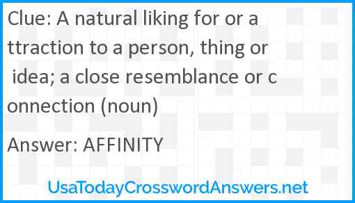 A natural liking for or attraction to a person, thing or idea; a close resemblance or connection (noun) Answer