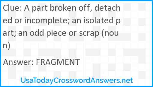 A part broken off, detached or incomplete; an isolated part; an odd piece or scrap (noun) Answer