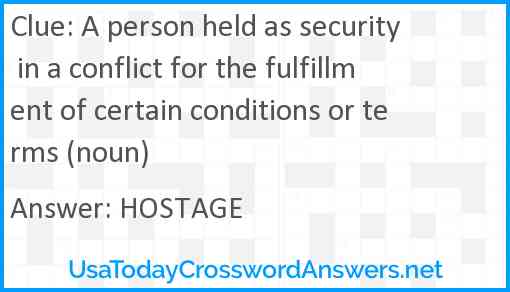 A person held as security in a conflict for the fulfillment of certain conditions or terms (noun) Answer