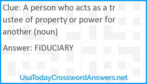 A person who acts as a trustee of property or power for another (noun) Answer