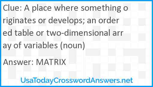 A place where something originates or develops; an ordered table or two-dimensional array of variables (noun) Answer