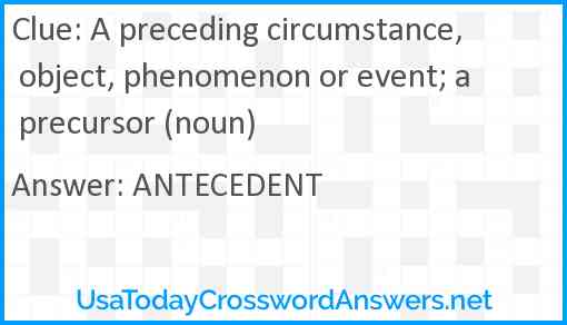 A preceding circumstance, object, phenomenon or event; a precursor (noun) Answer