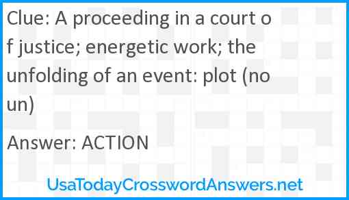 A proceeding in a court of justice; energetic work; the unfolding of an event: plot (noun) Answer