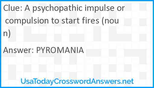 A psychopathic impulse or compulsion to start fires (noun) Answer