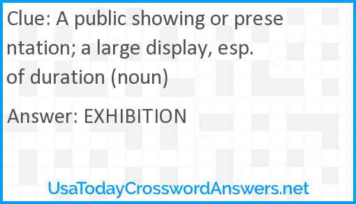 A public showing or presentation; a large display, esp. of duration (noun) Answer
