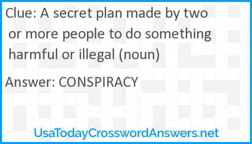 A secret plan made by two or more people to do something harmful or illegal (noun) Answer