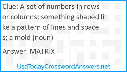 A set of numbers in rows or columns; something shaped like a pattern of lines and spaces; a mold (noun) Answer