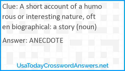 A short account of a humorous or interesting nature, often biographical: a story (noun) Answer