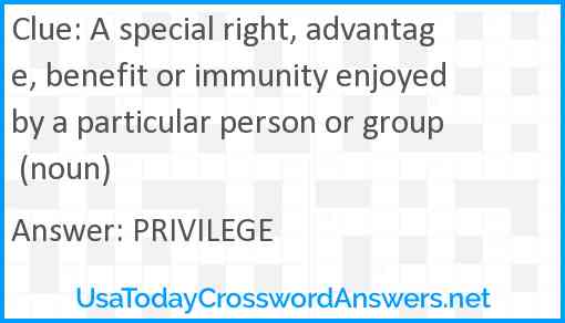 A special right, advantage, benefit or immunity enjoyed by a particular person or group (noun) Answer