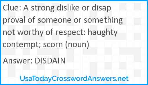 A strong dislike or disapproval of someone or something not worthy of respect: haughty contempt; scorn (noun) Answer