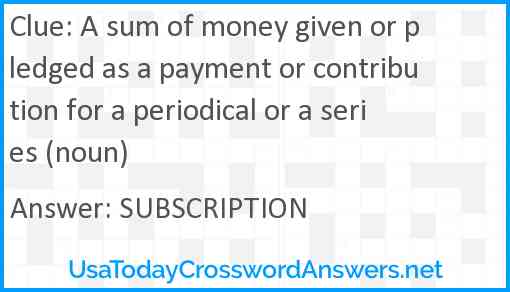 A sum of money given or pledged as a payment or contribution for a periodical or a series (noun) Answer