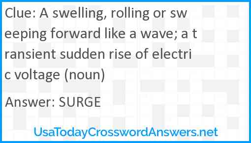 A swelling, rolling or sweeping forward like a wave; a transient sudden rise of electric voltage (noun) Answer