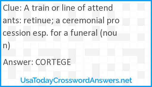 A train or line of attendants: retinue; a ceremonial procession esp. for a funeral (noun) Answer