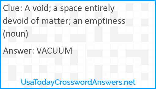 A void; a space entirely devoid of matter; an emptiness (noun) Answer