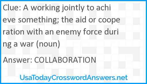 A working jointly to achieve something; the aid or cooperation with an enemy force during a war (noun) Answer