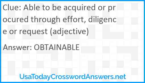 Able to be acquired or procured through effort, diligence or request (adjective) Answer