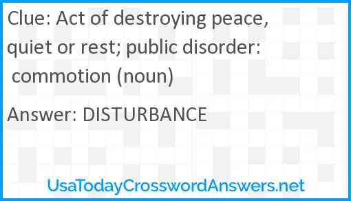 Act of destroying peace, quiet or rest; public disorder: commotion (noun) Answer