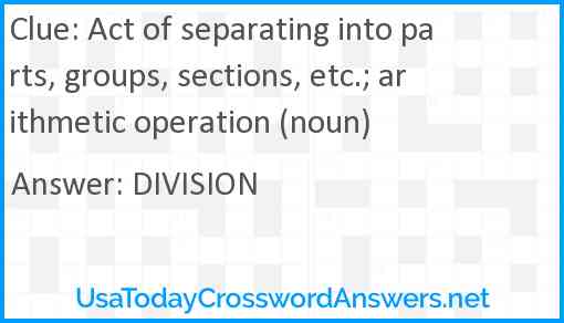 Act of separating into parts, groups, sections, etc.; arithmetic operation (noun) Answer