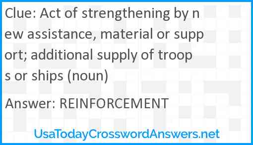Act of strengthening by new assistance, material or support; additional supply of troops or ships (noun) Answer