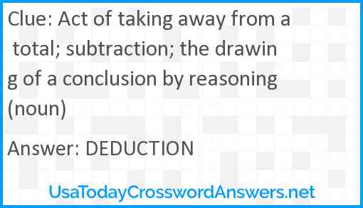 Act of taking away from a total; subtraction; the drawing of a conclusion by reasoning (noun) Answer