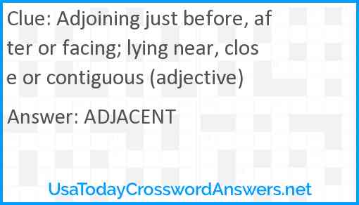 Adjoining just before, after or facing; lying near, close or contiguous (adjective) Answer