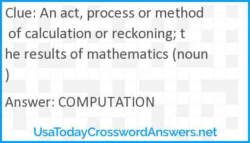 An act, process or method of calculation or reckoning; the results of mathematics (noun) Answer