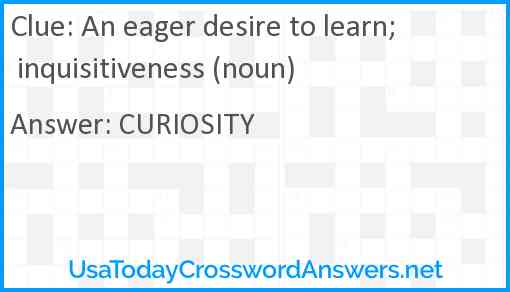 An eager desire to learn; inquisitiveness (noun) Answer