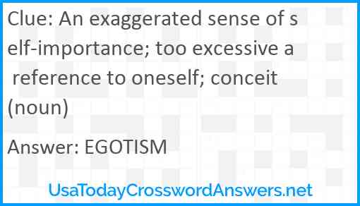 An exaggerated sense of self-importance; too excessive a reference to oneself; conceit (noun) Answer