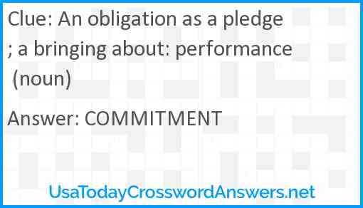 An obligation as a pledge; a bringing about: performance (noun) Answer