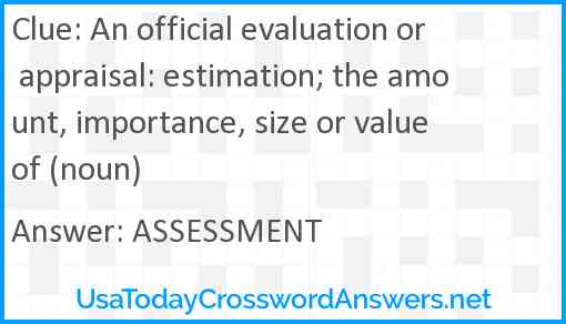 An official evaluation or appraisal: estimation; the amount, importance, size or value of (noun) Answer