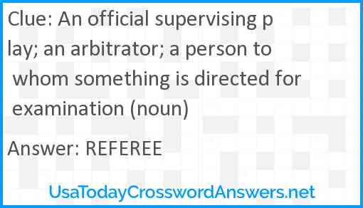 An official supervising play; an arbitrator; a person to whom something is directed for examination (noun) Answer