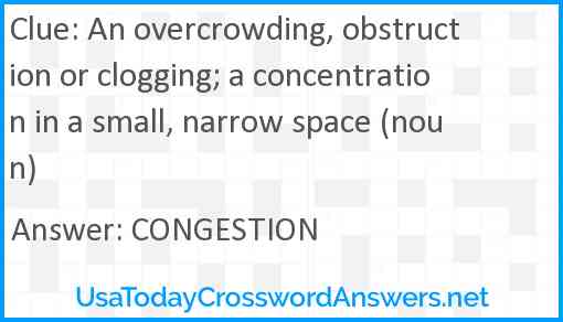 An overcrowding, obstruction or clogging; a concentration in a small, narrow space (noun) Answer
