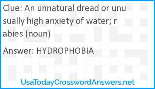 An unnatural dread or unusually high anxiety of water; rabies (noun) Answer
