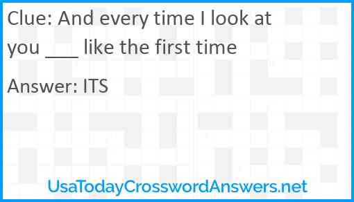And every time I look at you ___ like the first time Answer