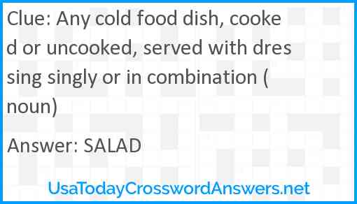Any cold food dish, cooked or uncooked, served with dressing singly or in combination (noun) Answer