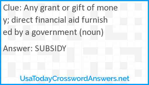 Any grant or gift of money; direct financial aid furnished by a government (noun) Answer