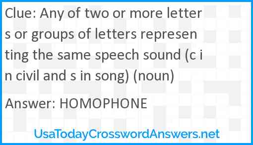 Any of two or more letters or groups of letters representing the same speech sound (c in civil and s in song) (noun) Answer